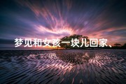 梦见和女孩一块儿回家、梦见与女孩在一起